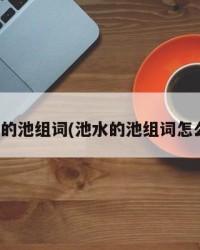 池水的池组词(池水的池组词怎么写)