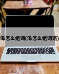 浠怎么组词(浠怎么组词语)