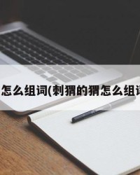 猬怎么组词(刺猬的猬怎么组词)