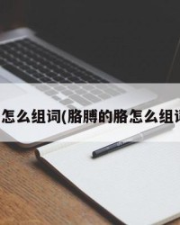 胳怎么组词(胳膊的胳怎么组词)