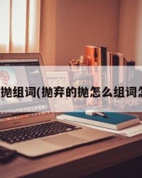 抛弃的抛组词(抛弃的抛怎么组词怎么读)
