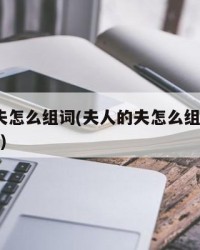 夫人的夫怎么组词(夫人的夫怎么组词?怎么写拼音?)