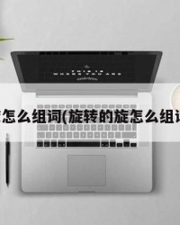 旋怎么组词(旋转的旋怎么组词)