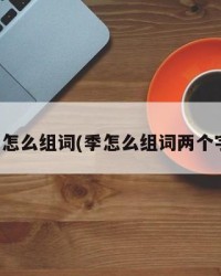 季怎么组词(季怎么组词两个字)