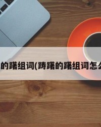 踌躇的躇组词(踌躇的躇组词怎么组)