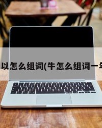 牛可以怎么组词(牛怎么组词一年级)