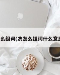 冼怎么组词(冼怎么组词什么意思思)