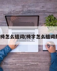 椅子的椅怎么组词(椅字怎么组词是什么)