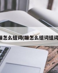 蹦怎么组词(蹦怎么组词组词)