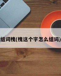 组词槐(槐这个字怎么组词)