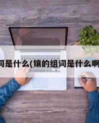 镶的组词是什么(镶的组词是什么啊怎么写)