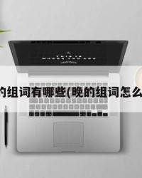 晚的组词有哪些(晚的组词怎么组)