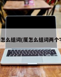 厦怎么组词(厦怎么组词两个字)