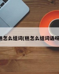 糕怎么组词(糕怎么组词语呀)