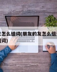 朋友的友怎么组词(朋友的友怎么组词朋友的朋怎么组词)