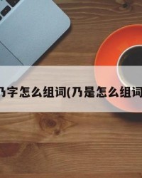 乃字怎么组词(乃是怎么组词)