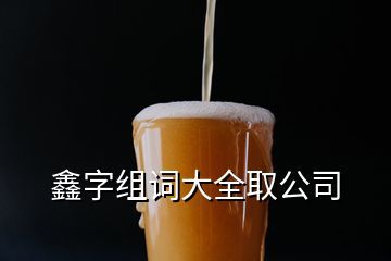 鑫字组词大全(鑫字组词大全取公司名)