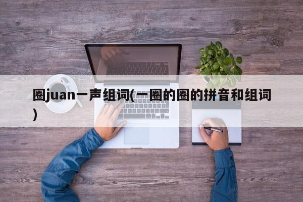 圈juan一声组词(一圈的圈的拼音和组词)