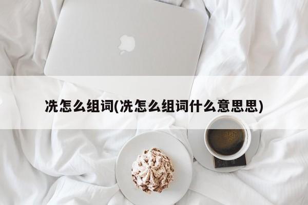 冼怎么组词(冼怎么组词什么意思思)