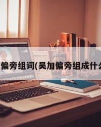 吴加偏旁组词(吴加偏旁组成什么字)