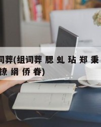 组词葬(组词葬 腮 虬 玷 郑 秉 飕 码 撩 绢 侨 眷)