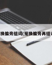笼换偏旁组词(笼换偏旁再组词)