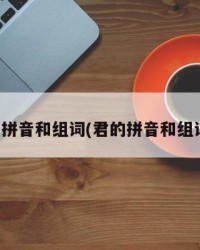 君的拼音和组词(君的拼音和组词组)