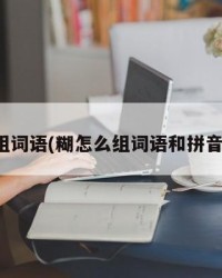 糊怎么组词语(糊怎么组词语和拼音怎么写)
