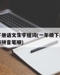 一年级下册语文生字组词(一年级下册语文生字组词带拼音笔顺)