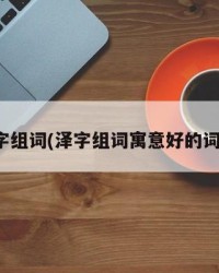 泽字组词(泽字组词寓意好的词语)