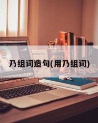 乃组词造句(用乃组词)