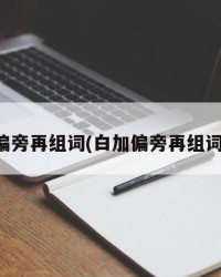 白加偏旁再组词(白加偏旁再组词怎么)