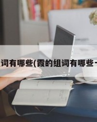 霞的组词有哪些(霞的组词有哪些一年级)