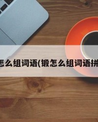 锻怎么组词语(锻怎么组词语拼音)