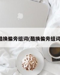 酷换偏旁组词(酷换偏旁组词)